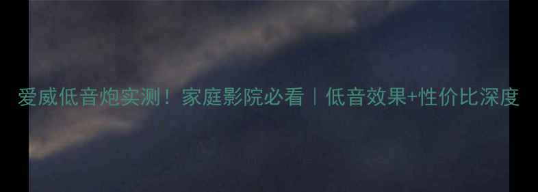 图片 爱威低音炮实测！家庭影院必看｜低音效果+性价比深度