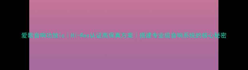 图片 爱歌音响功放ic｜Hi-Res认证高保真方案｜搭建专业级音响系统的核心秘密