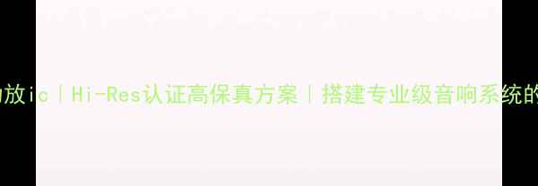 图片 爱歌音响功放ic｜Hi-Res认证高保真方案｜搭建专业级音响系统的核心秘密2