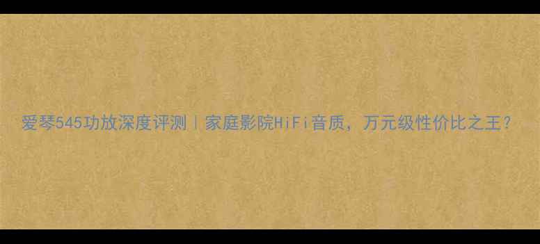 图片 爱琴545功放深度评测｜家庭影院HiFi音质，万元级性价比之王？