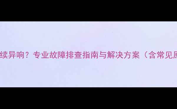 图片 牧马人音响喇叭持续异响？专业故障排查指南与解决方案（含常见原因及修复步骤）2