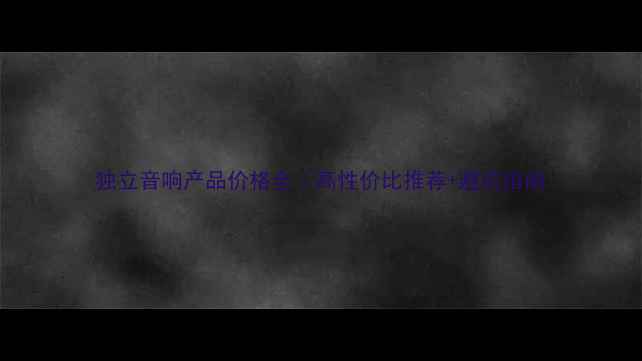 图片 独立音响产品价格全｜高性价比推荐+避坑指南