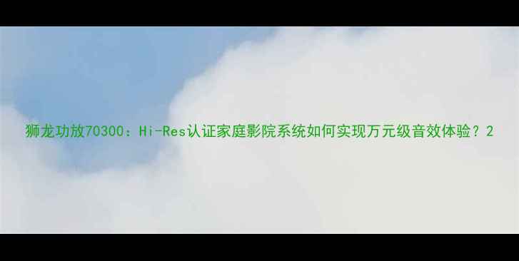 图片 狮龙功放70300：Hi-Res认证家庭影院系统如何实现万元级音效体验？2