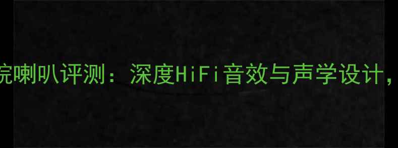 图片 玄度M658家庭影院喇叭评测：深度HiFi音效与声学设计，沉浸式体验指南