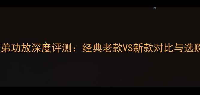 图片 玛田兄弟功放深度评测：经典老款VS新款对比与选购指南1