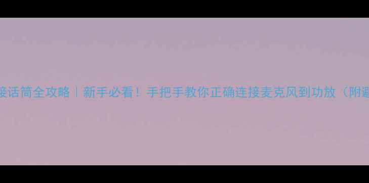 图片 玛田功放接话筒全攻略｜新手必看！手把手教你正确连接麦克风到功放（附避坑指南）