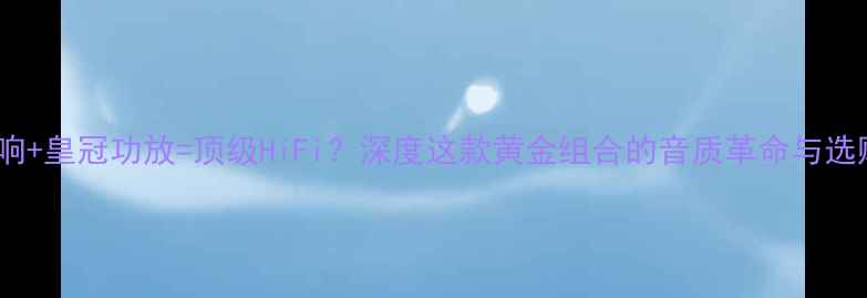 图片 玛田音响+皇冠功放=顶级HiFi？深度这款黄金组合的音质革命与选购指南1