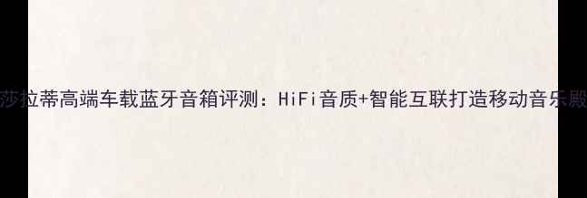 图片 玛莎拉蒂高端车载蓝牙音箱评测：HiFi音质+智能互联打造移动音乐殿堂