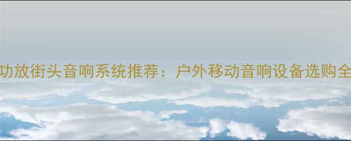 图片 环球功放街头音响系统推荐：户外移动音响设备选购全攻略