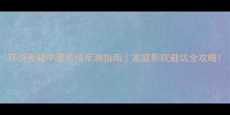 图片 环绕音箱中置系统亲测指南｜家庭影院避坑全攻略1