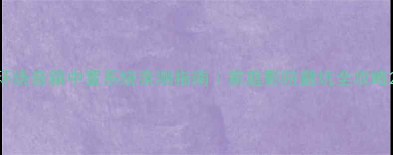 图片 环绕音箱中置系统亲测指南｜家庭影院避坑全攻略2