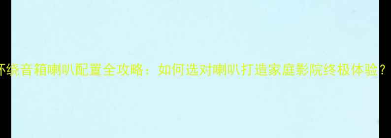 图片 环绕音箱喇叭配置全攻略：如何选对喇叭打造家庭影院终极体验？1