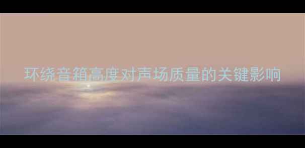 图片 环绕音箱高度对声场质量的关键影响