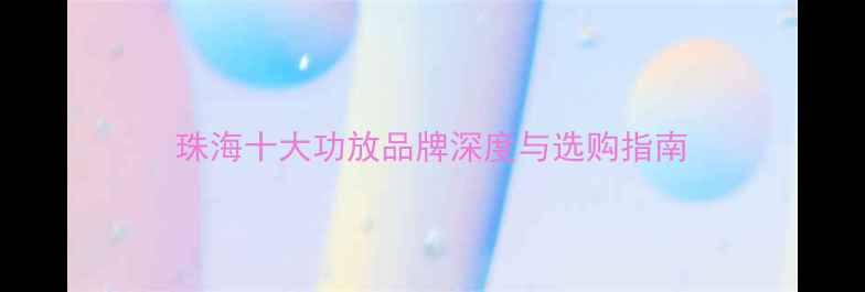 图片 珠海十大功放品牌深度与选购指南