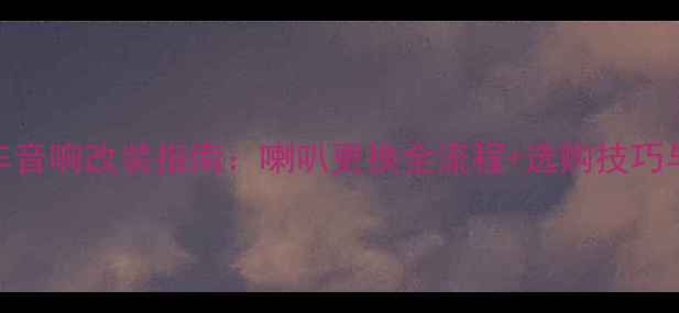 图片 理念S1汽车音响改装指南：喇叭更换全流程+选购技巧与避坑攻略