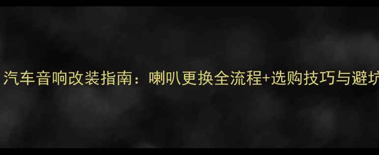 图片 理念S1汽车音响改装指南：喇叭更换全流程+选购技巧与避坑攻略1