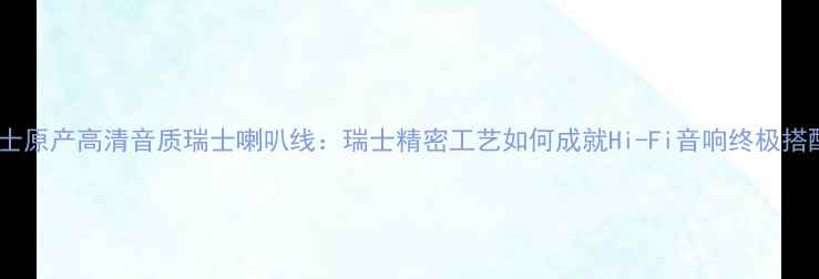 图片 瑞士原产高清音质瑞士喇叭线：瑞士精密工艺如何成就Hi-Fi音响终极搭配1