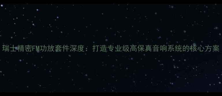 图片 瑞士精密FM功放套件深度：打造专业级高保真音响系统的核心方案