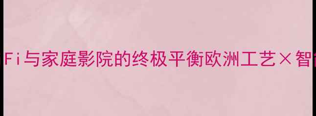 图片 瑞士达声468功放深度：HiFi与家庭影院的终极平衡欧洲工艺×智能技术×沉浸体验全测评2
