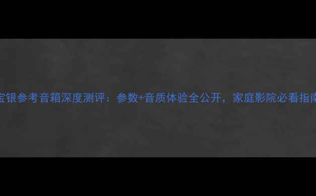 图片 瑞宝银参考音箱深度测评：参数+音质体验全公开，家庭影院必看指南！