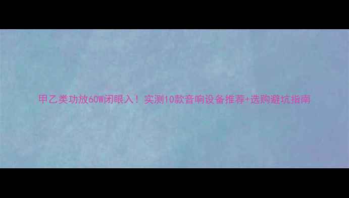 图片 甲乙类功放60W闭眼入！实测10款音响设备推荐+选购避坑指南