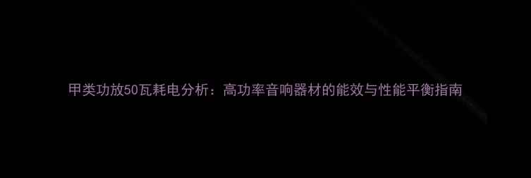 图片 甲类功放50瓦耗电分析：高功率音响器材的能效与性能平衡指南