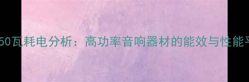 图片 甲类功放50瓦耗电分析：高功率音响器材的能效与性能平衡指南2