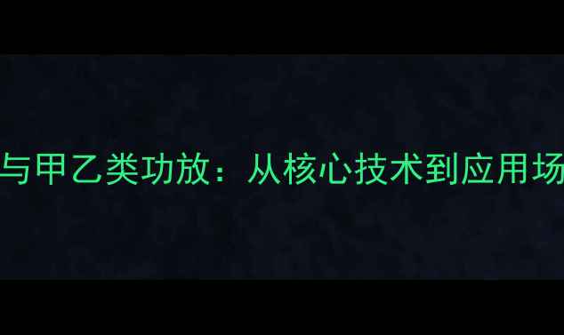 图片 甲类功放与甲乙类功放：从核心技术到应用场景的深度
