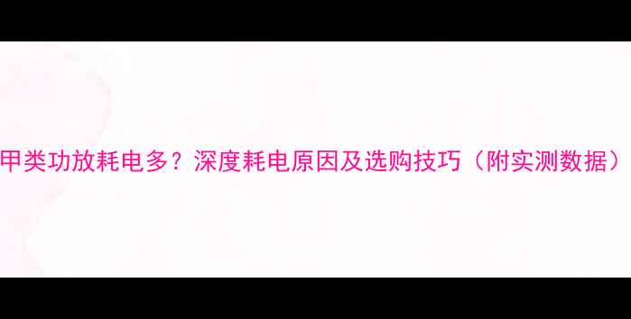 图片 甲类功放耗电多？深度耗电原因及选购技巧（附实测数据）