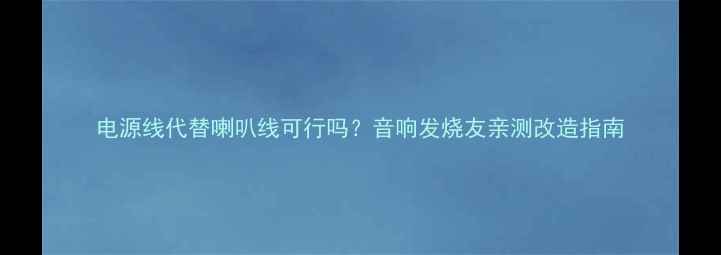 图片 电源线代替喇叭线可行吗？音响发烧友亲测改造指南