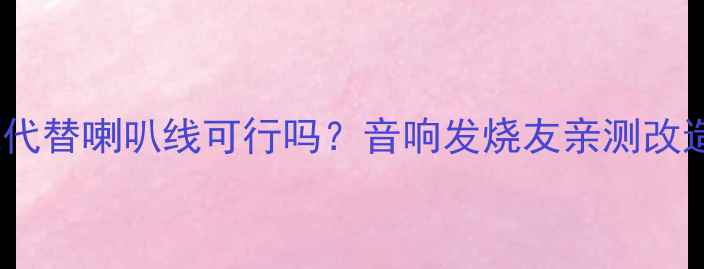 图片 电源线代替喇叭线可行吗？音响发烧友亲测改造指南1