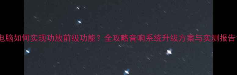 图片 电脑如何实现功放前级功能？全攻略音响系统升级方案与实测报告1