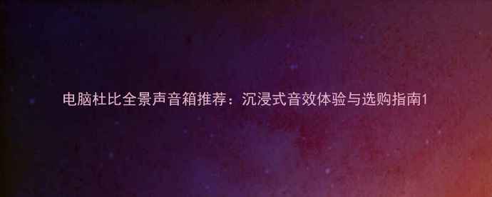 图片 电脑杜比全景声音箱推荐：沉浸式音效体验与选购指南1