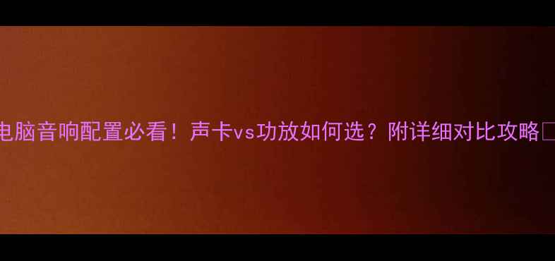 图片 电脑音响配置必看！声卡vs功放如何选？附详细对比攻略🔥