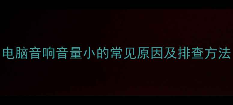 图片 电脑音响音量小的常见原因及排查方法