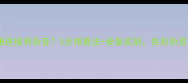 图片 电脑音箱连接有杂音？5步排查法+设备实测，告别杂音困扰！1