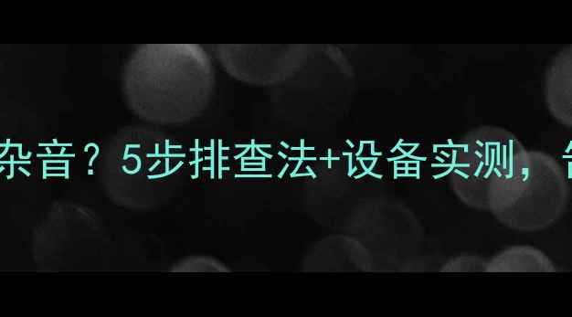 图片 电脑音箱连接有杂音？5步排查法+设备实测，告别杂音困扰！2