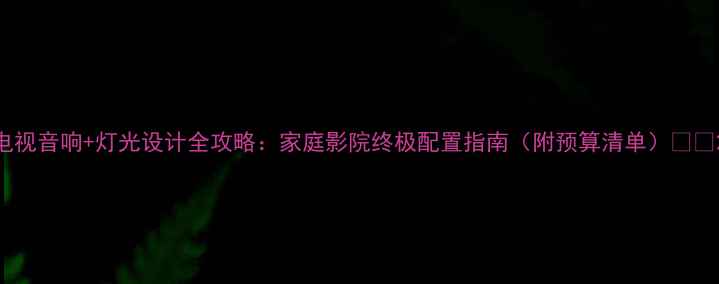 图片 电视音响+灯光设计全攻略：家庭影院终极配置指南（附预算清单）🎬✨2