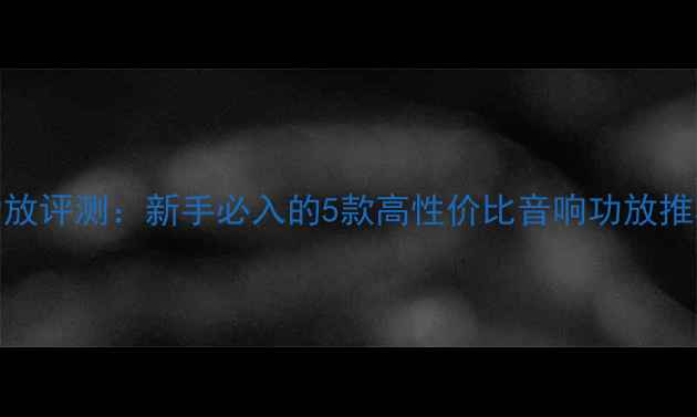 图片 百元级入门级纯功放评测：新手必入的5款高性价比音响功放推荐（附选购指南）