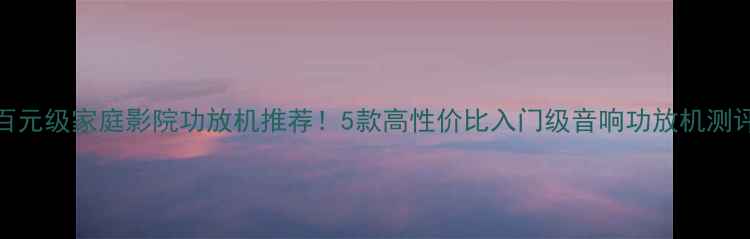 图片 百元级家庭影院功放机推荐！5款高性价比入门级音响功放机测评