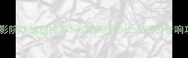 图片 百元级家庭影院功放机推荐！5款高性价比入门级音响功放机测评2