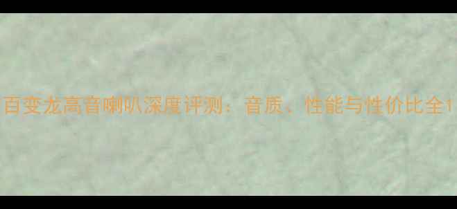 图片 百变龙高音喇叭深度评测：音质、性能与性价比全1