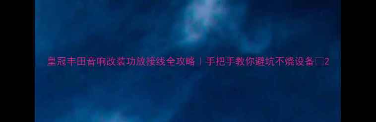 图片 皇冠丰田音响改装功放接线全攻略｜手把手教你避坑不烧设备🔧2