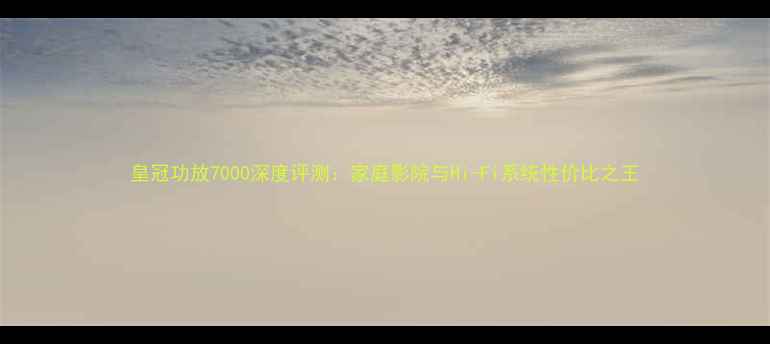 图片 皇冠功放7000深度评测：家庭影院与Hi-Fi系统性价比之王