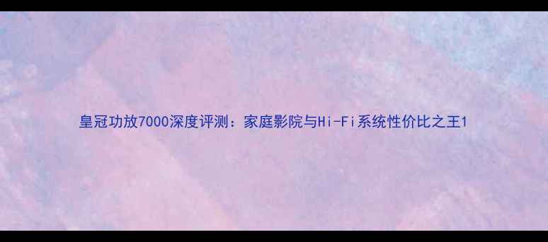 图片 皇冠功放7000深度评测：家庭影院与Hi-Fi系统性价比之王1