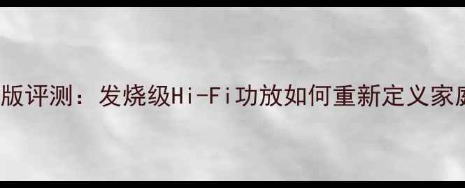 图片 皇冠功放XLI300旗舰版评测：发烧级Hi-Fi功放如何重新定义家庭影院与音乐体验？2