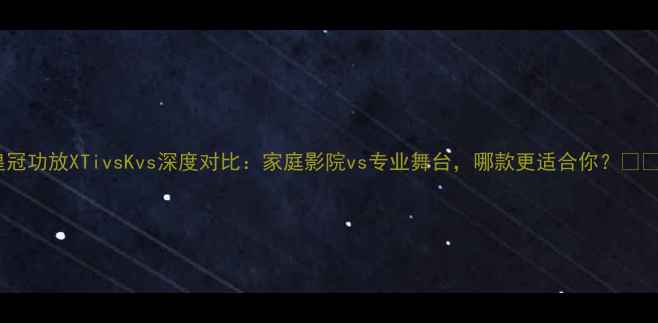 图片 皇冠功放XTivsKvs深度对比：家庭影院vs专业舞台，哪款更适合你？🎵🔊1