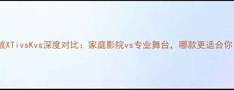 图片 皇冠功放XTivsKvs深度对比：家庭影院vs专业舞台，哪款更适合你？🎵🔊2