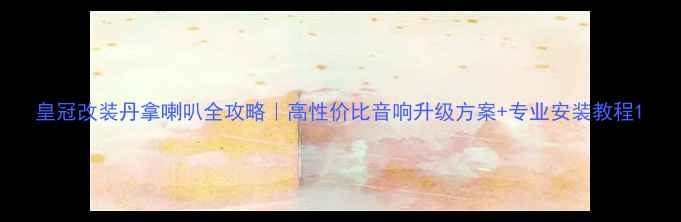 图片 皇冠改装丹拿喇叭全攻略｜高性价比音响升级方案+专业安装教程1