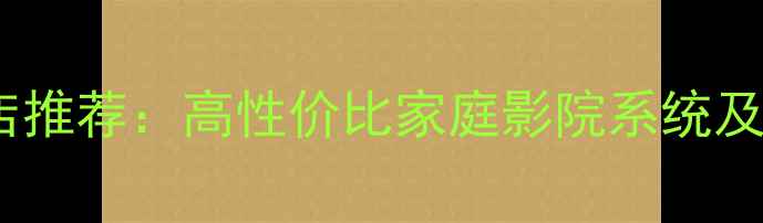 图片 皇冠音响官方旗舰店推荐：高性价比家庭影院系统及HiFi音响选购指南1